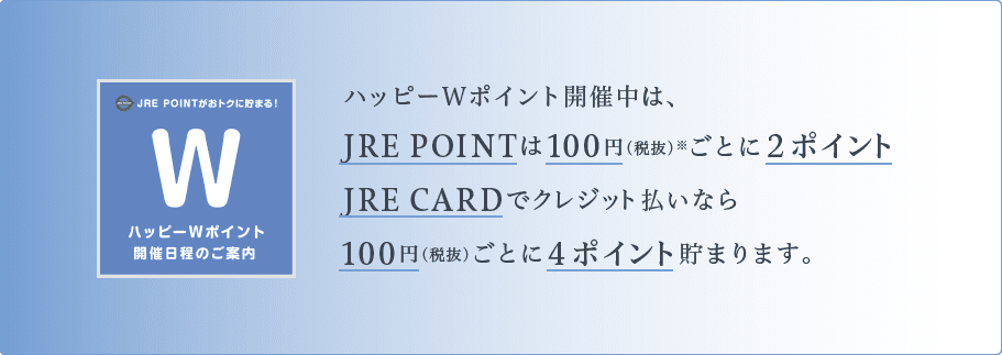 ハッピーWポイント開催中は、JRE POINTは100円（税抜）※ごとに２ポイント、JRE CARDでクレジット払いなら100円（税抜）ごとに４ポイント貯まります。