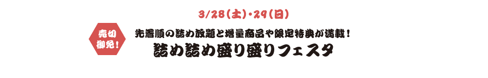 3/28（土）・29（日） 先着順の詰め放題と増量商品や限定特典が満載！詰め詰め盛り盛りフェスタ​​