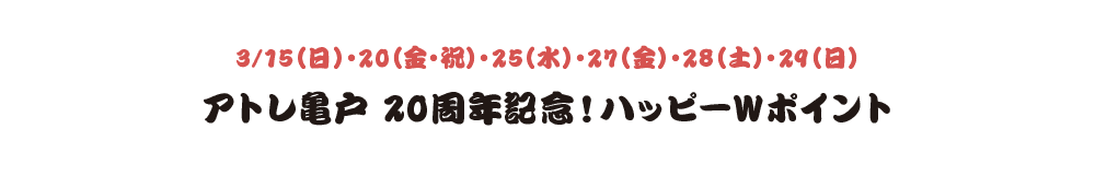3/15（日）・20（金・祝）・25（水）・27（金）・28（土）・29（日） アトレ亀戸 20周年記念！ハッピーWポイント