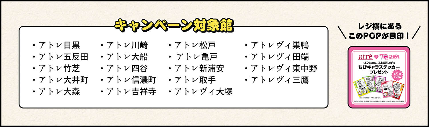 キャンペーン対象館 ・アトレ目黒・アトレ五反田・アトレ竹芝・アトレ大井町・アトレ大森・アトレ川崎・アトレ大船・アトレ四谷・アトレ信濃町・アトレ吉祥寺・アトレ松戸・ アトレ亀戸・アトレ新浦安・アトレ取手・アトレヴィ大塚・アトレヴィ巣鴨・アトレヴィ田端・アトレヴィ東中野・アトレヴィ三鷹
