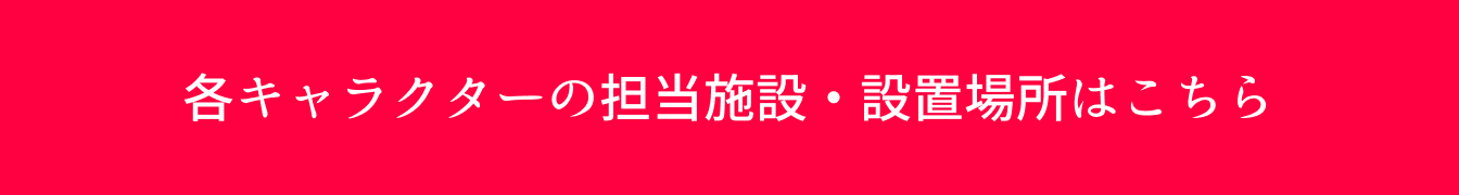 各キャラクターの担当施設・設置場所はこちら