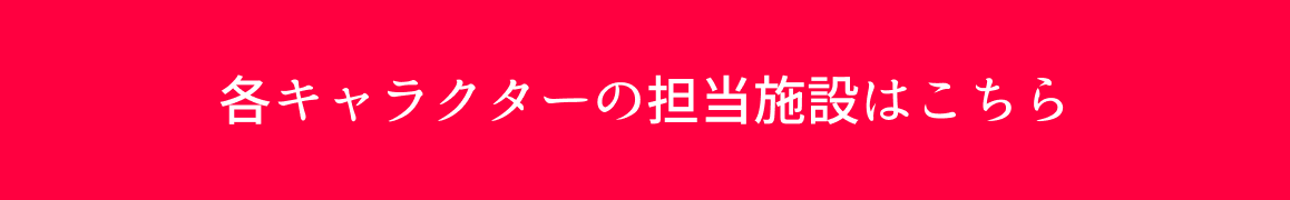 各キャラクターの担当施設はこちら