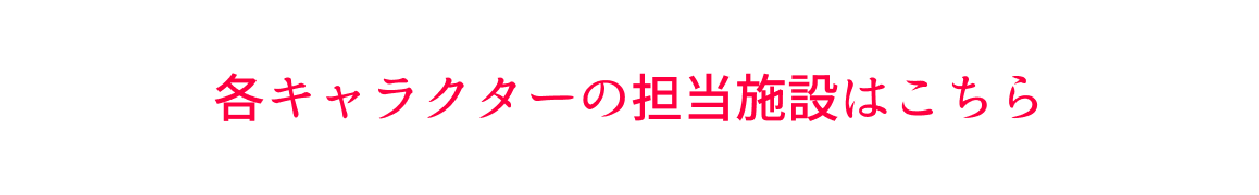 各キャラクターの担当施設はこちら