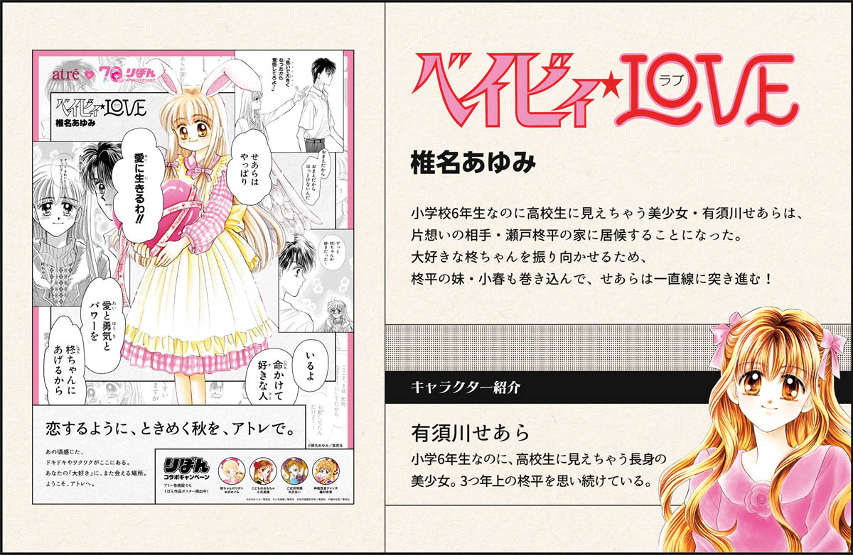 ベイビィ★LOVE 椎名あゆみ 小学校6年生なのに高校生に見えちゃう美少女・有須川せあらは、片想いの相手・瀬戸柊平の家に居候することになった。大好きな柊ちゃんを振り向かせるため、柊平の妹・小春も巻き込んで、せあらは一直線に突き進む！キャラクター紹介　有須川せあら　小学6年生なのに、高校生に見えちゃう長身の美少女。3つ年上の柊平を思い続けている。