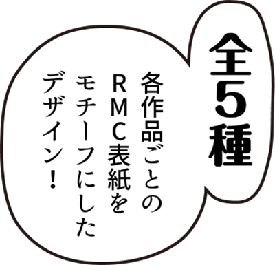 各作品ごとのRMC表紙をモチーフにしたデザイン！