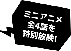 ミニアニメ全4話を特別放映！