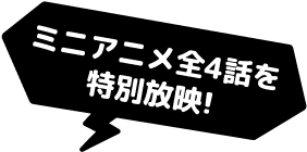 ミニアニメ全4話を特別放映！