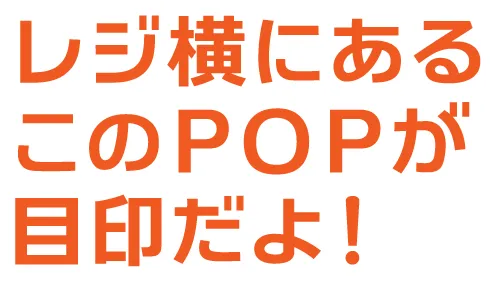 レジ横にあるこのＰＯＰが目印だよ！