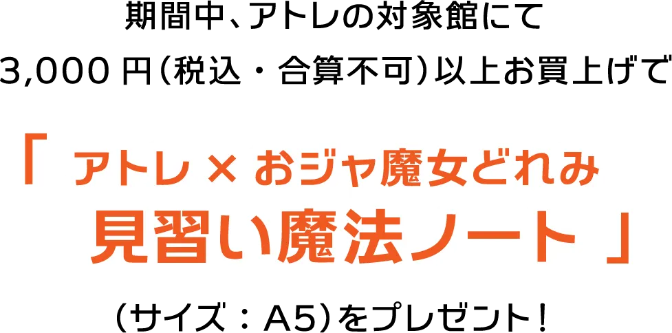 期間中、アトレの対象館にて3,000円（税込・合算不可）以上お買上げで「アトレ×おジャ魔女どれみ見習い魔法ノート」（サイズ：A5）をプレゼント！