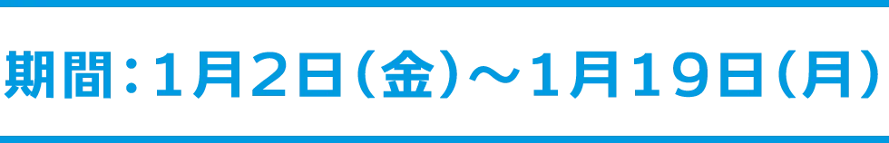 期間：1月2日（金）～1月19日（月）