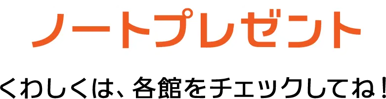 ノートプレゼント くわしくは、各館をチェックしてね！