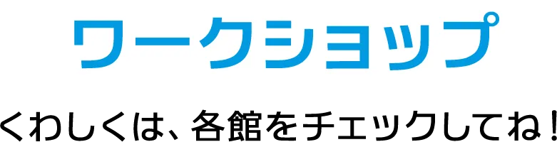 ワークショップ くわしくは、各館をチェックしてね！