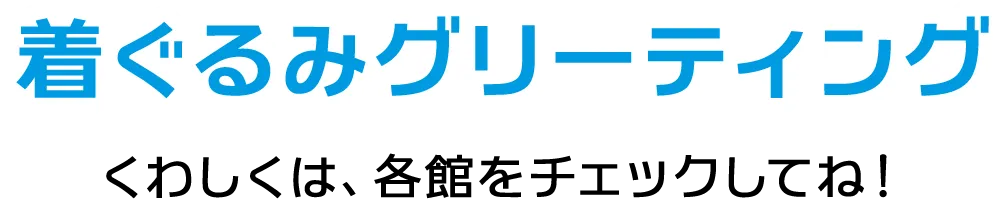 着ぐるみグリーティング くわしくは、各館をチェックしてね！